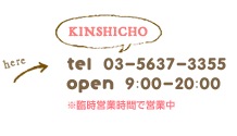 kinshicho tel:03-5637-3355 open:12:00-20:00 11:00 -20:00(sat.sun-holiday)