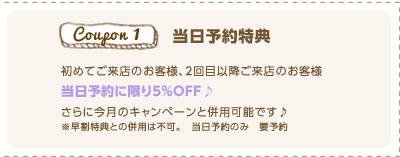 当日予約特典　初めてのお客様、2回目以降ご来店のお客様　当日予約に限り5%OFF